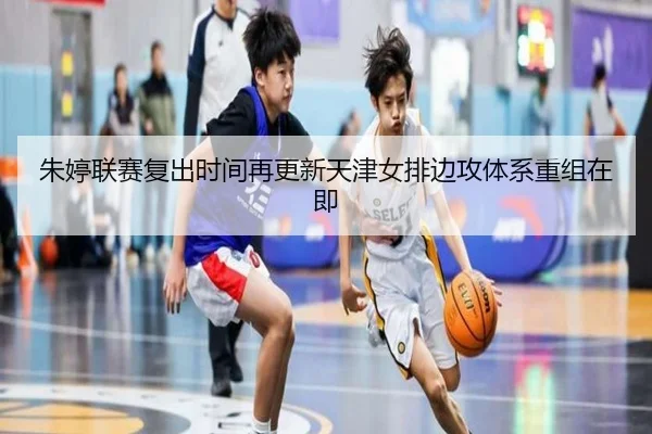 朱婷联赛复出时间再更新天津女排边攻体系重组在即